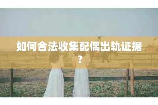 如何合法收集配偶出轨证据？