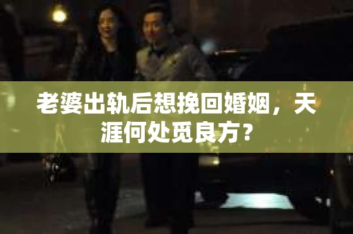 老婆出轨后想挽回婚姻，天涯何处觅良方？
