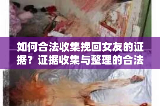 如何合法收集挽回女友的证据？证据收集与整理的合法策略怎么办？