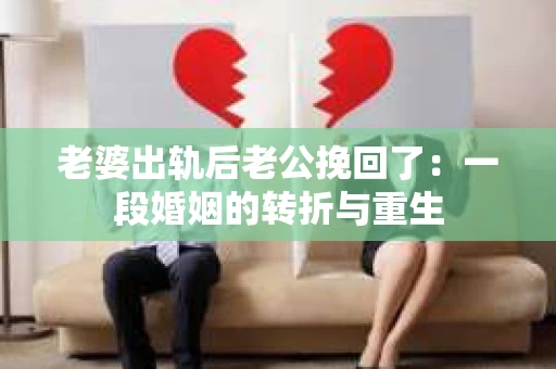 老婆出轨后老公挽回了：一段婚姻的转折与重生