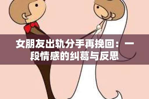 女朋友出轨分手再挽回：一段情感的纠葛与反思