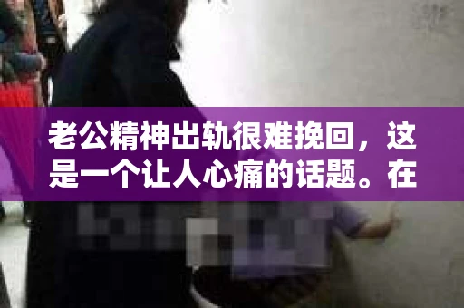老公精神出轨很难挽回，这是一个让人心痛的话题。在婚姻生活中，当一方发现另一半精神出轨时，往往会产生强烈的痛苦和困惑。那么，面对这种情况，我们该如何应对呢？今天，就让我们一起来探讨一下这个问题。