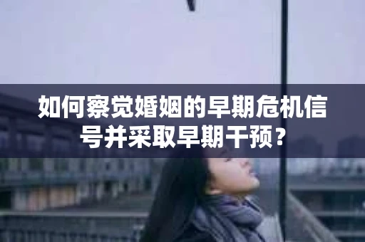 如何察觉婚姻的早期危机信号并采取早期干预？