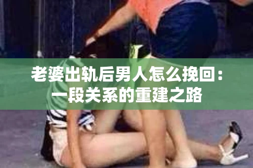 老婆出轨后男人怎么挽回：一段关系的重建之路