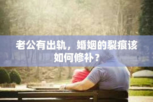 老公有出轨，婚姻的裂痕该如何修补？