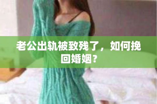 老公出轨被致残了，如何挽回婚姻？