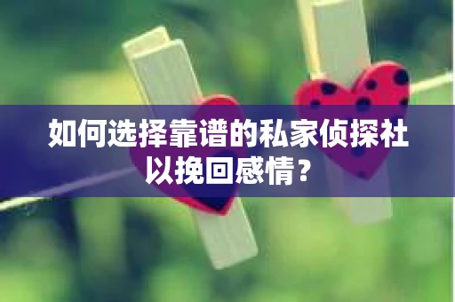 如何选择靠谱的私家侦探社以挽回感情？