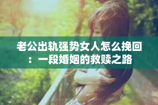 老公出轨强势女人怎么挽回:一段婚姻的救赎之路 老公出轨强势女人怎么挽回:一段婚姻的救赎之路