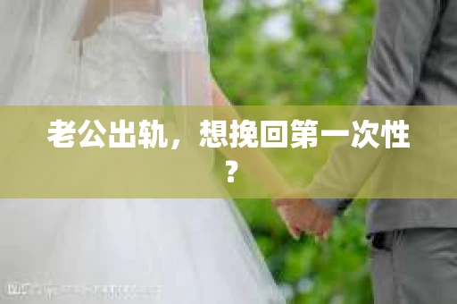老公出轨，想挽回第一次性？