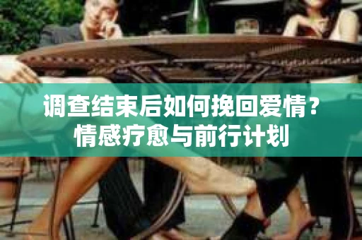调查结束后如何挽回爱情？情感疗愈与前行计划
