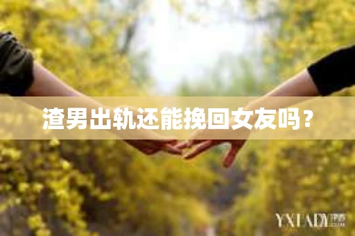 渣男出轨还能挽回女友吗？