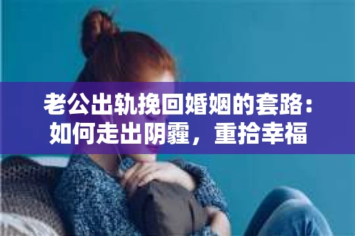 老公出轨挽回婚姻的套路：如何走出阴霾，重拾幸福