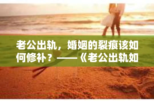 老公出轨，婚姻的裂痕该如何修补？——《老公出轨如何挽回的书》带你走出困境