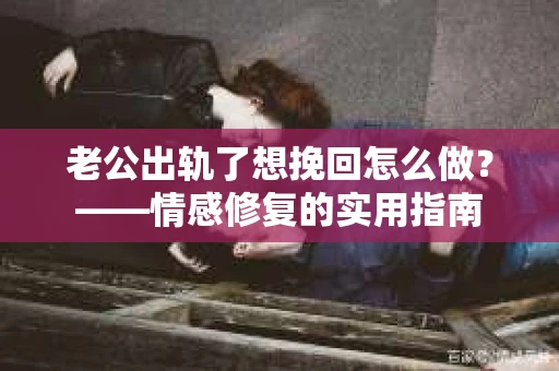老公出轨了想挽回怎么做？——情感修复的实用指南