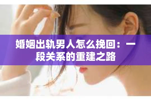 婚姻出轨男人怎么挽回：一段关系的重建之路