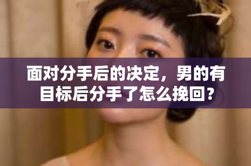 面对分手后的决定,男的有目标后分手了怎么挽回? 面对分手后的决定,男的有目标后分手了怎么挽回?