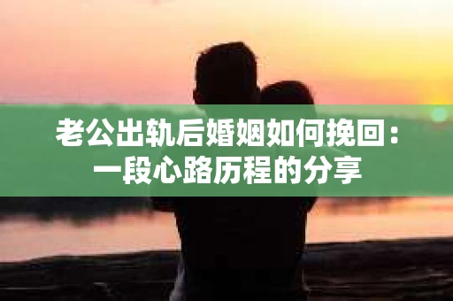 老公出轨后婚姻如何挽回：一段心路历程的分享