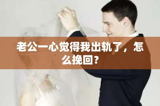 老公一心觉得我出轨了，怎么挽回？