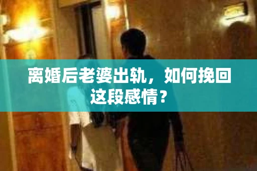 离婚后老婆出轨，如何挽回这段感情？