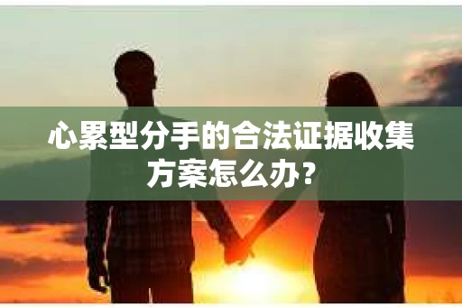 心累型分手的合法证据收集方案怎么办？