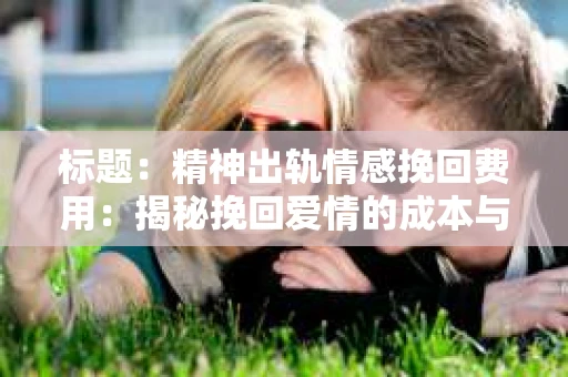 标题：精神出轨情感挽回费用：揭秘挽回爱情的成本与价值
