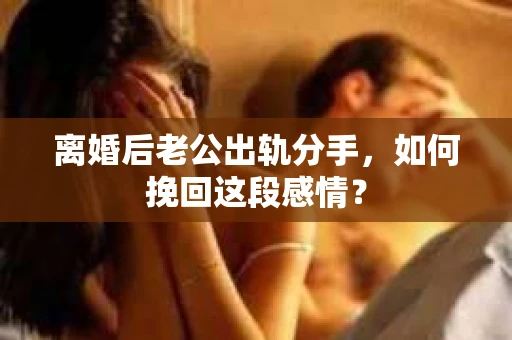 离婚后老公出轨分手，如何挽回这段感情？