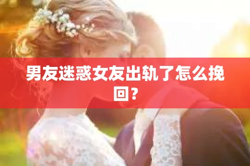 男友迷惑女友出轨了怎么挽回？