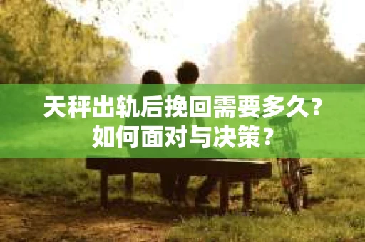 天秤出轨后挽回需要多久？如何面对与决策？