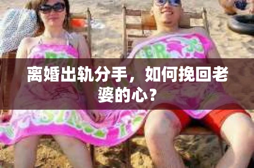 离婚出轨分手，如何挽回老婆的心？