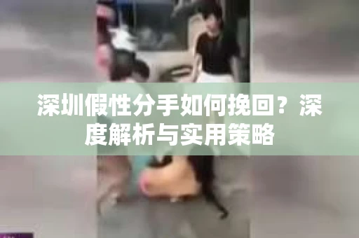 深圳假性分手如何挽回?深度解析与实用策略 深圳假性分手如何挽回?深度解析与实用策略