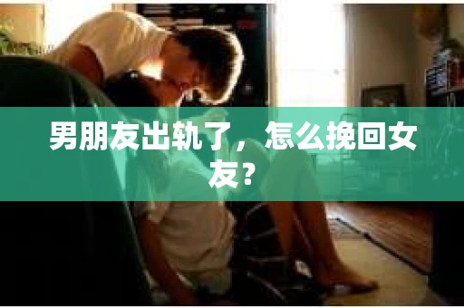 男朋友出轨了，怎么挽回女友？