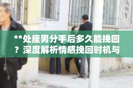 **处座男分手后多久能挽回？深度解析情感挽回时机与策略**
