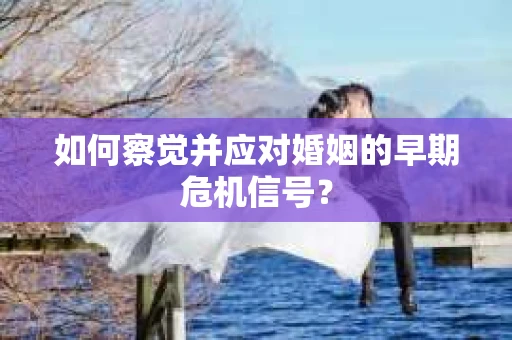 如何察觉并应对婚姻的早期危机信号？
