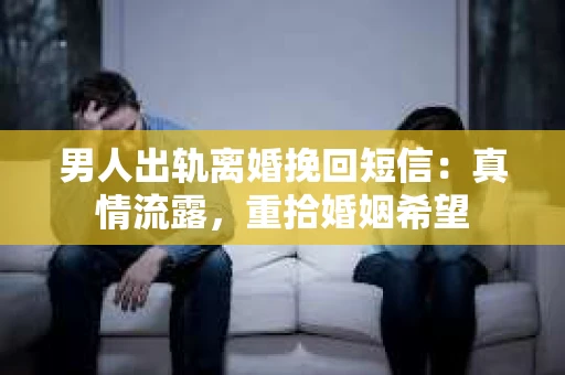 男人出轨离婚挽回短信：真情流露，重拾婚姻希望