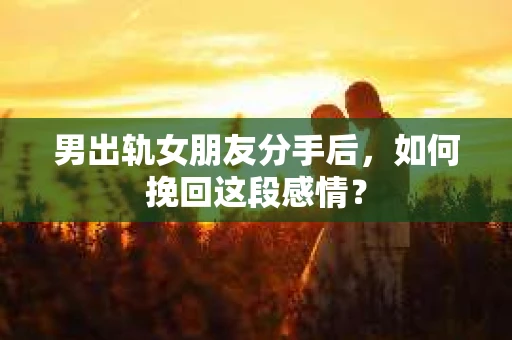 男出轨女朋友分手后，如何挽回这段感情？