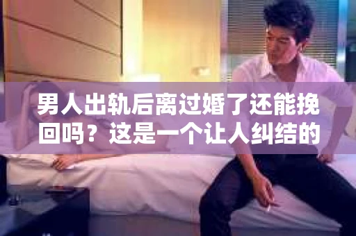 男人出轨后离过婚了还能挽回吗？这是一个让人纠结的问题。在这个充满变数的世界里，婚姻的稳固性似乎变得越来越难以保证。那么，当一个男人出轨后离婚了，他还有机会挽回这段婚姻吗？今天，我们就来探讨一下这个问题。