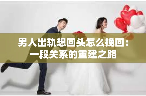 男人出轨想回头怎么挽回：一段关系的重建之路