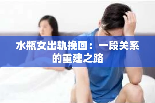 水瓶女出轨挽回：一段关系的重建之路