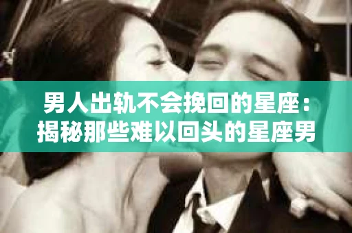 男人出轨不会挽回的星座：揭秘那些难以回头的星座男