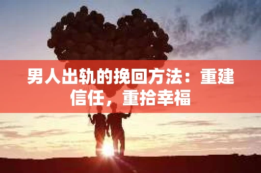 男人出轨的挽回方法：重建信任，重拾幸福
