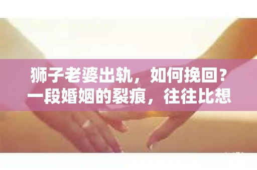 狮子老婆出轨，如何挽回？一段婚姻的裂痕，往往比想象中更难以修复。但面对这样的困境，我们仍可以尝试寻找解决问题的方法。以下，我将结合实际情况，分享一些关于如何挽回狮子老婆出轨的心得。