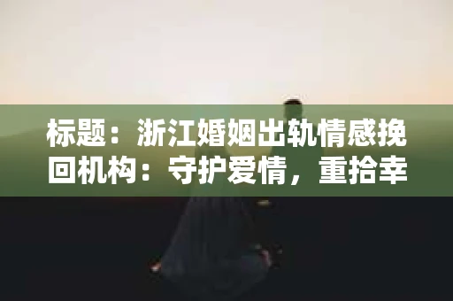 标题：浙江婚姻出轨情感挽回机构：守护爱情，重拾幸福