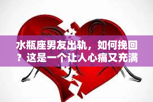 水瓶座男友出轨，如何挽回？这是一个让人心痛又充满挑战的问题。在爱情的世界里，我们总是希望找到那个对的人，但现实往往不尽如人意。今天，就让我们一起来探讨一下，当水瓶座男友出轨时，我们该如何挽回这段感情。