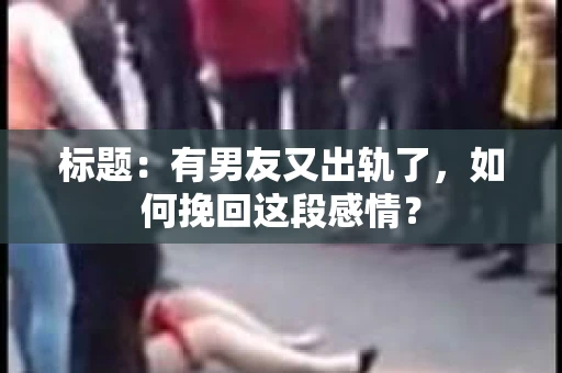 标题：有男友又出轨了，如何挽回这段感情？