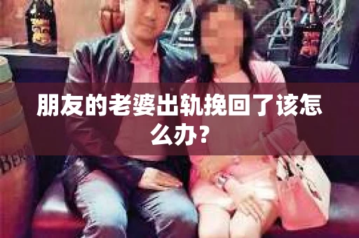 朋友的老婆出轨挽回了该怎么办？