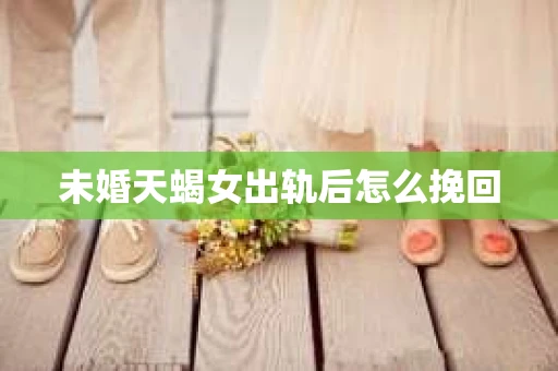 未婚天蝎女出轨后怎么挽回