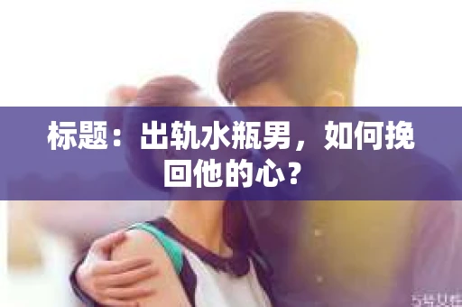 标题：出轨水瓶男，如何挽回他的心？