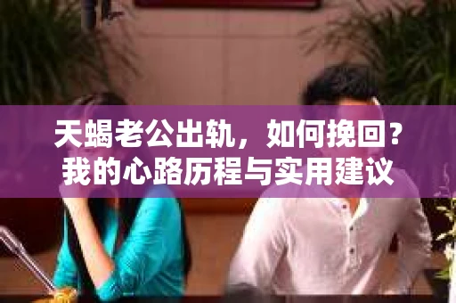 天蝎老公出轨，如何挽回？我的心路历程与实用建议