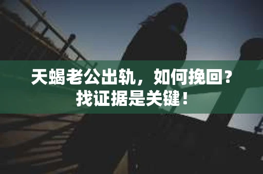 天蝎老公出轨,如何挽回?找证据是关键! 天蝎老公出轨,如何挽回?找证据是关键!