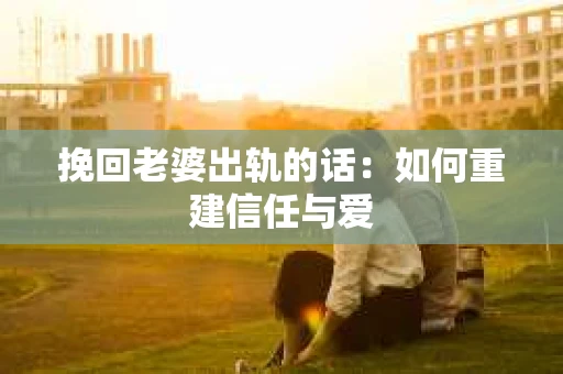 挽回老婆出轨的话：如何重建信任与爱